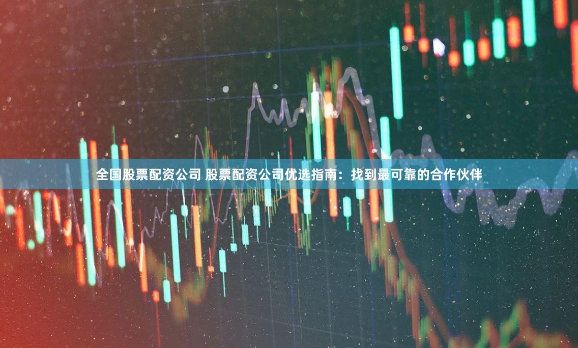 全国股票配资公司 股票配资公司优选指南：找到最可靠的合作伙伴
