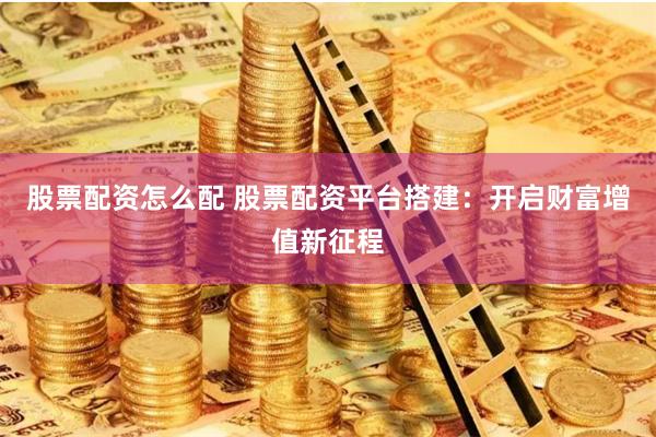 股票配资怎么配 股票配资平台搭建：开启财富增值新征程