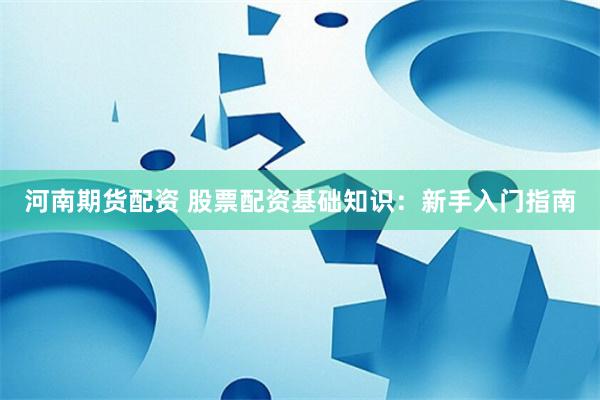 河南期货配资 股票配资基础知识：新手入门指南
