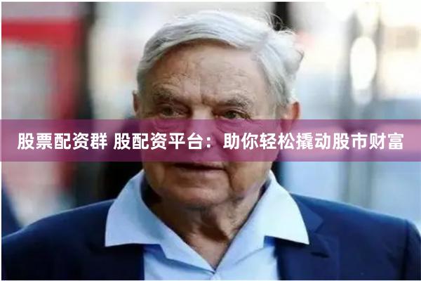 股票配资群 股配资平台：助你轻松撬动股市财富