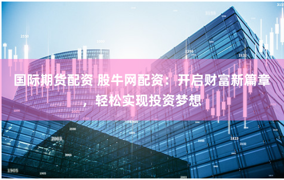 国际期货配资 股牛网配资：开启财富新篇章，轻松实现投资梦想