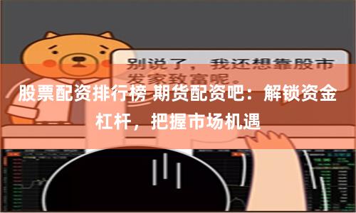 股票配资排行榜 期货配资吧：解锁资金杠杆，把握市场机遇