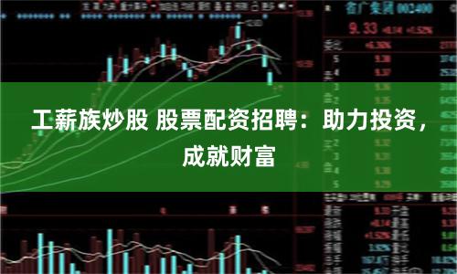 工薪族炒股 股票配资招聘：助力投资，成就财富