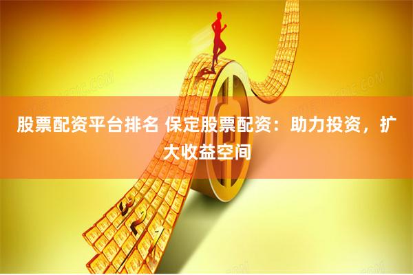股票配资平台排名 保定股票配资：助力投资，扩大收益空间