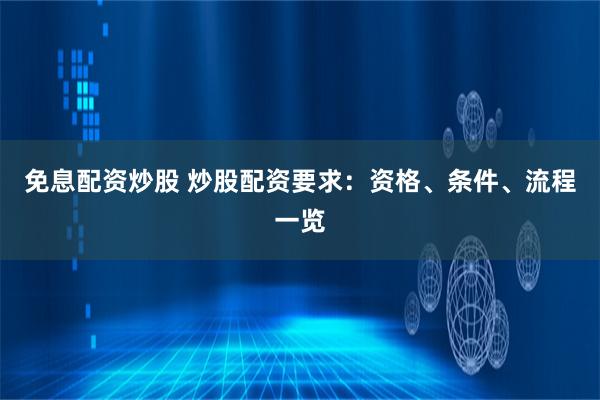 免息配资炒股 炒股配资要求：资格、条件、流程一览
