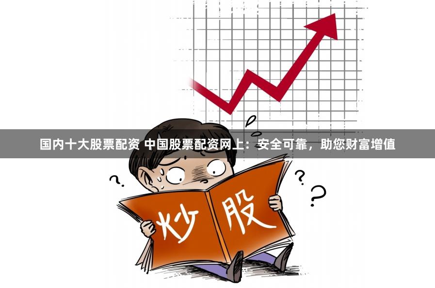 国内十大股票配资 中国股票配资网上：安全可靠，助您财富增值