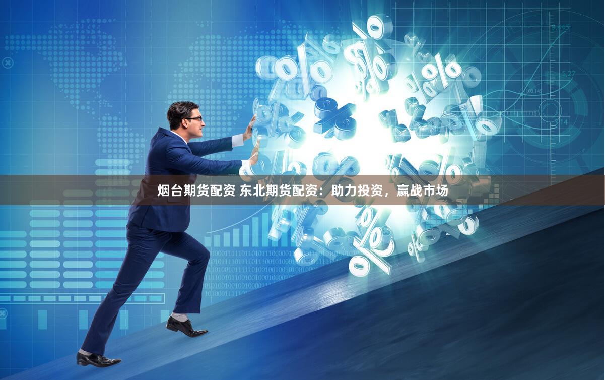 烟台期货配资 东北期货配资：助力投资，赢战市场