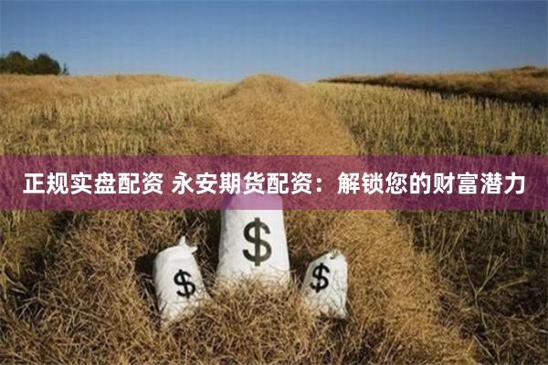 正规实盘配资 永安期货配资：解锁您的财富潜力