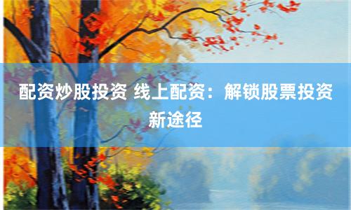配资炒股投资 线上配资：解锁股票投资新途径