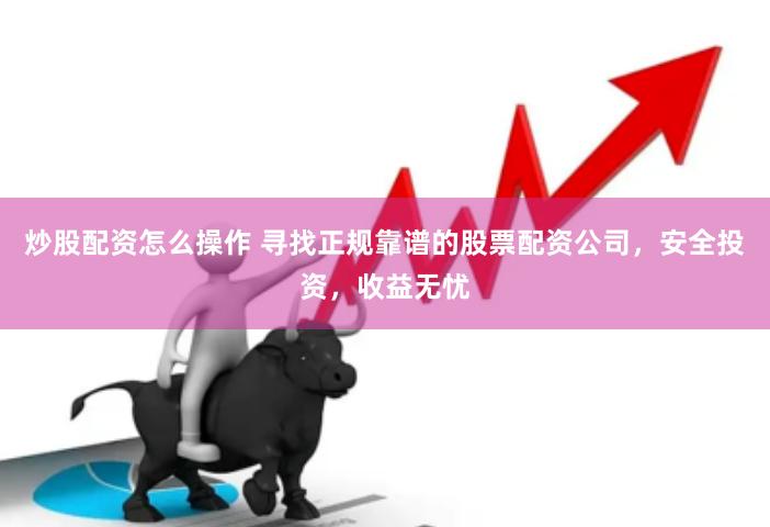 炒股配资怎么操作 寻找正规靠谱的股票配资公司，安全投资，收益无忧