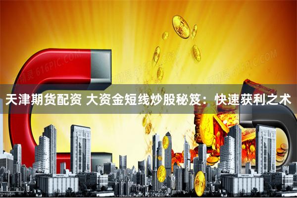 天津期货配资 大资金短线炒股秘笈：快速获利之术