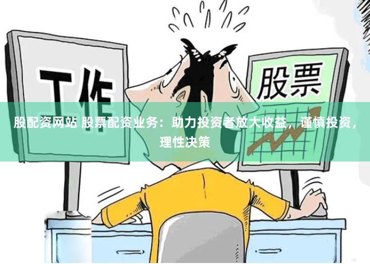 股配资网站 股票配资业务：助力投资者放大收益，谨慎投资，理性决策