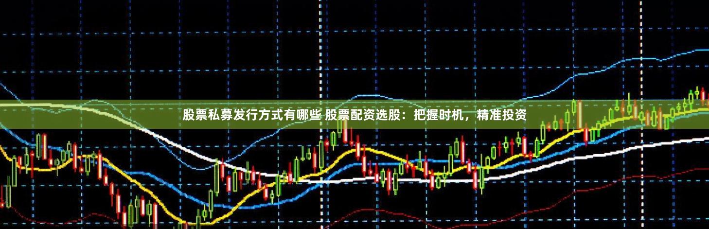 股票私募发行方式有哪些 股票配资选股：把握时机，精准投资