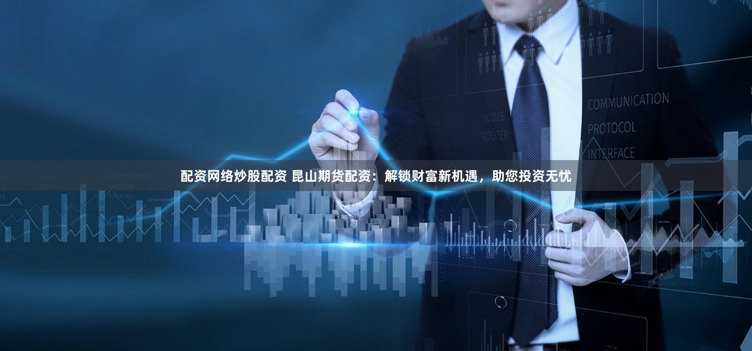 配资网络炒股配资 昆山期货配资：解锁财富新机遇，助您投资无忧