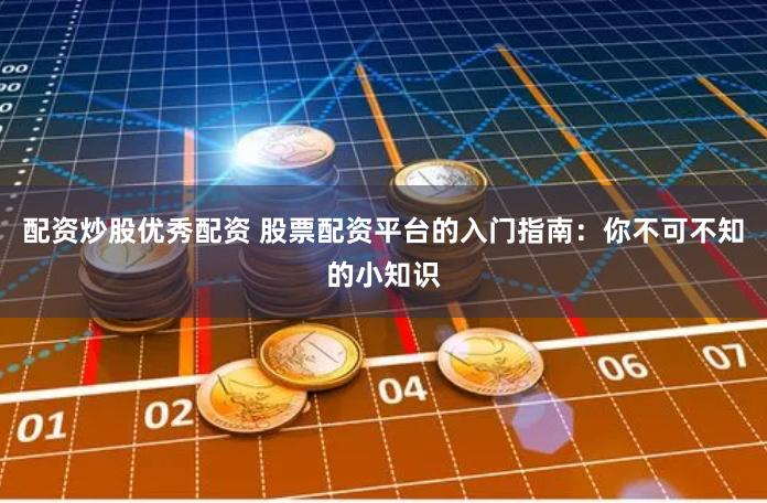 配资炒股优秀配资 股票配资平台的入门指南：你不可不知的小知识
