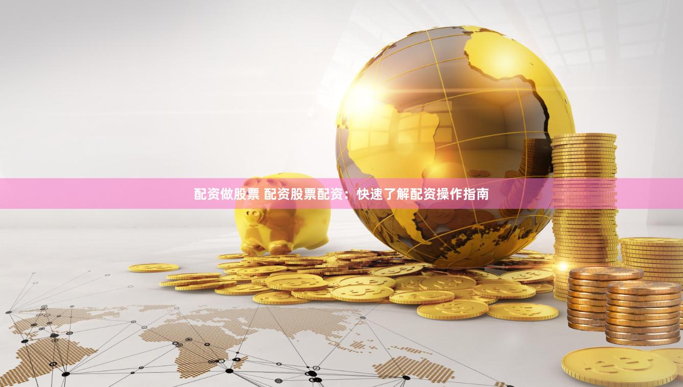 配资做股票 配资股票配资：快速了解配资操作指南