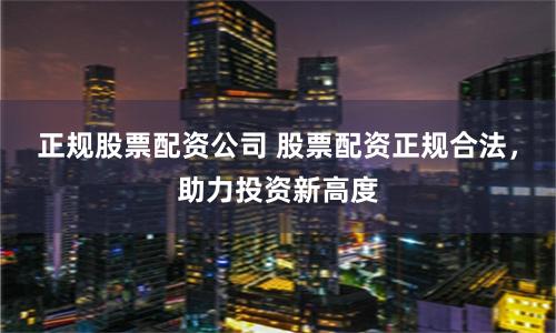 正规股票配资公司 股票配资正规合法，助力投资新高度