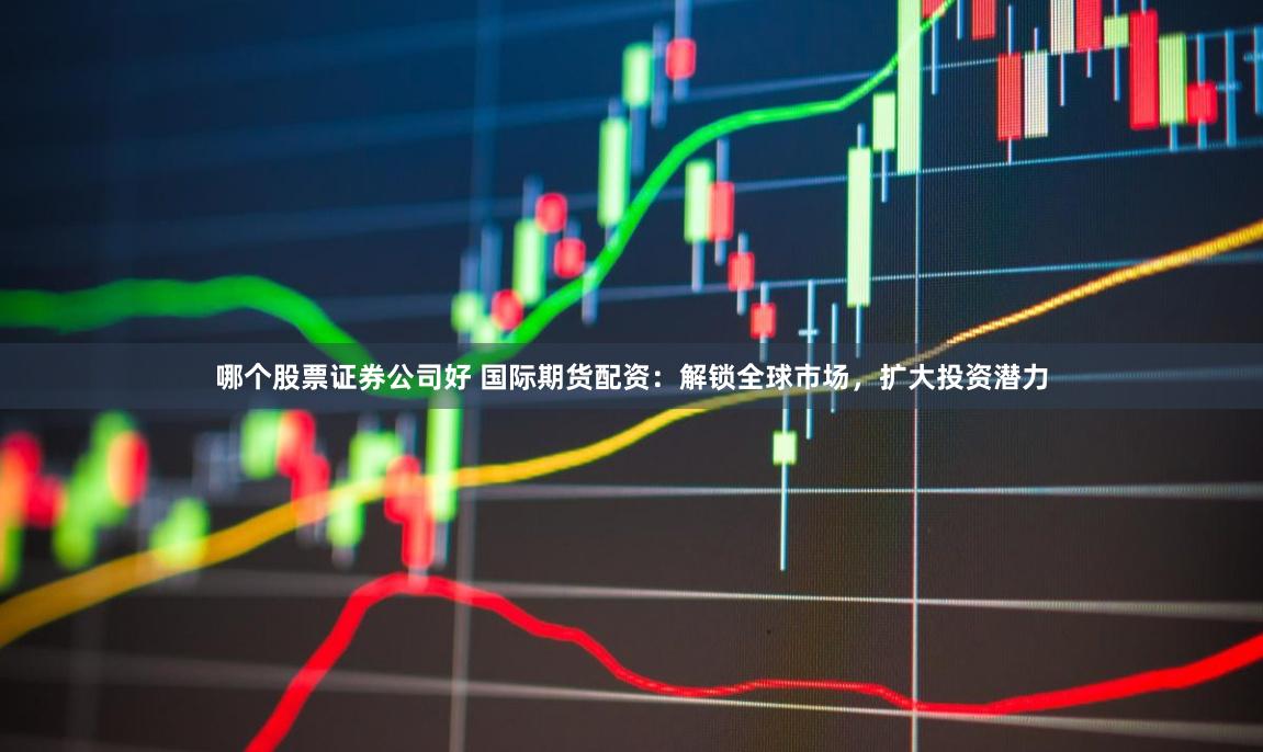 哪个股票证券公司好 国际期货配资：解锁全球市场，扩大投资潜力