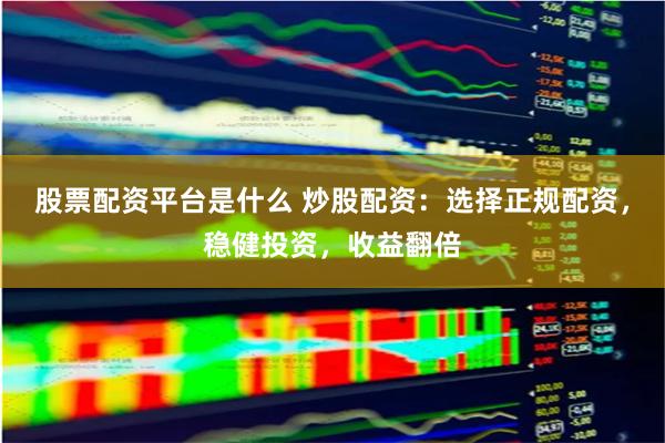 股票配资平台是什么 炒股配资：选择正规配资，稳健投资，收益翻倍
