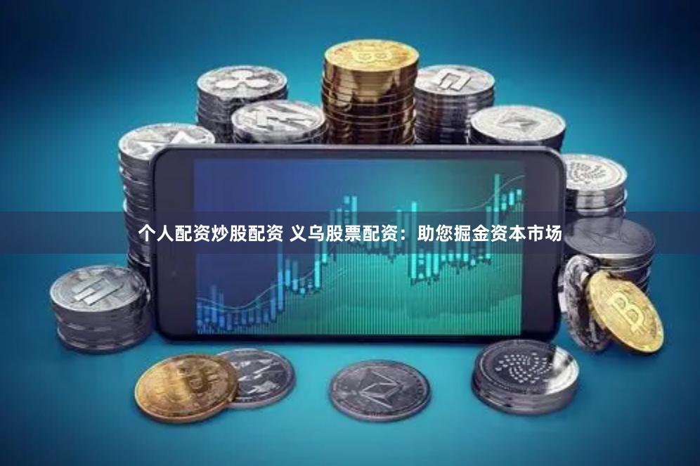 个人配资炒股配资 义乌股票配资：助您掘金资本市场