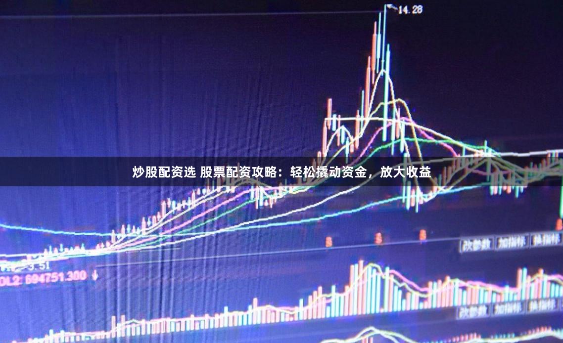炒股配资选 股票配资攻略：轻松撬动资金，放大收益