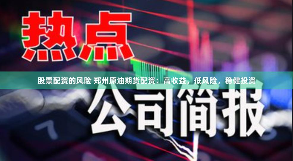 股票配资的风险 郑州原油期货配资：高收益，低风险，稳健投资