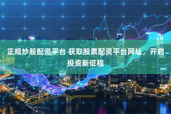 正规炒股配资平台 获取股票配资平台网址，开启投资新征程