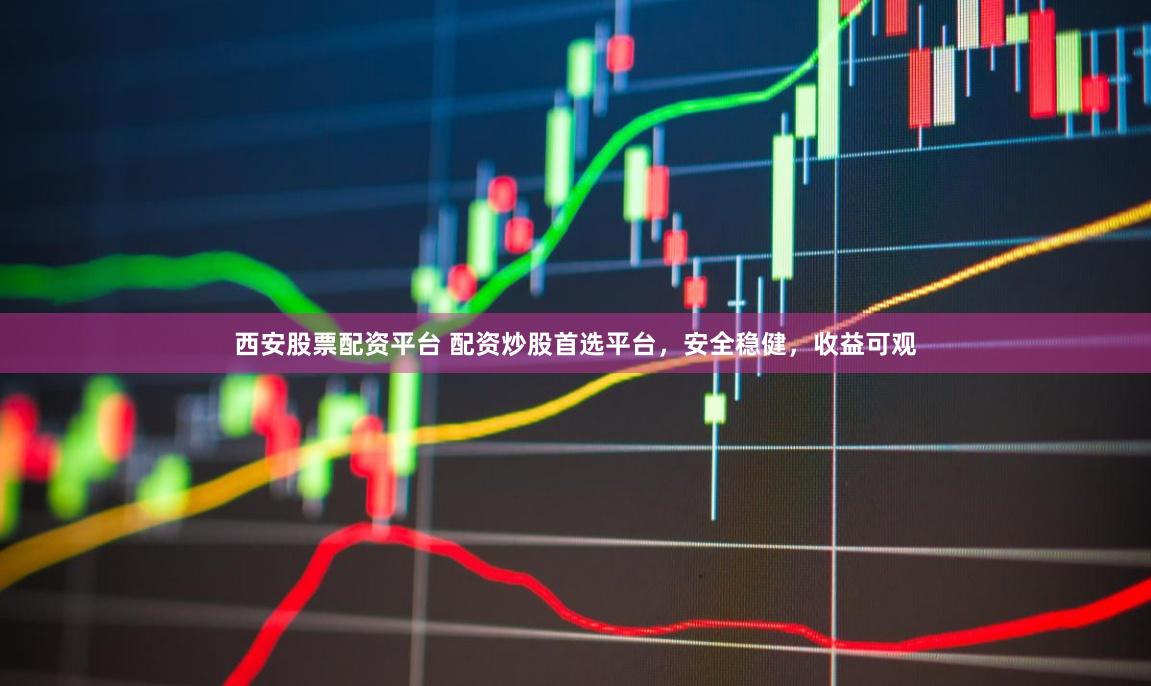 西安股票配资平台 配资炒股首选平台，安全稳健，收益可观