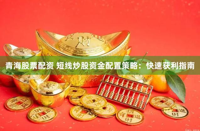 青海股票配资 短线炒股资金配置策略：快速获利指南