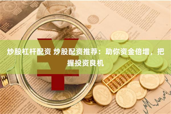炒股杠杆配资 炒股配资推荐：助你资金倍增，把握投资良机