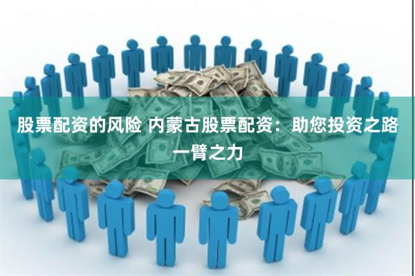 股票配资的风险 内蒙古股票配资：助您投资之路一臂之力