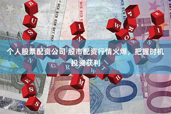 个人股票配资公司 股市配资行情火爆，把握时机投资获利