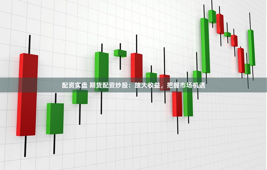 配资实盘 期货配资炒股：放大收益，把握市场机遇