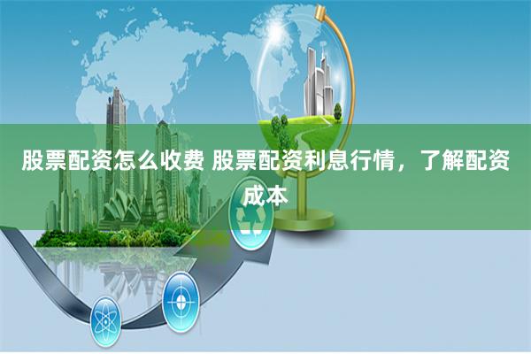 股票配资怎么收费 股票配资利息行情，了解配资成本