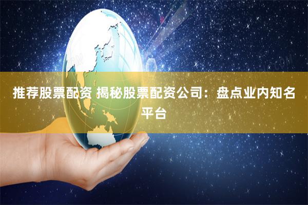 推荐股票配资 揭秘股票配资公司：盘点业内知名平台