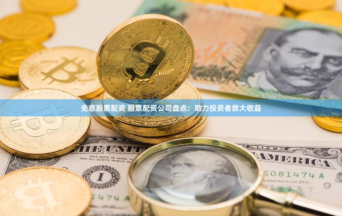 免息股票配资 股票配资公司盘点：助力投资者放大收益