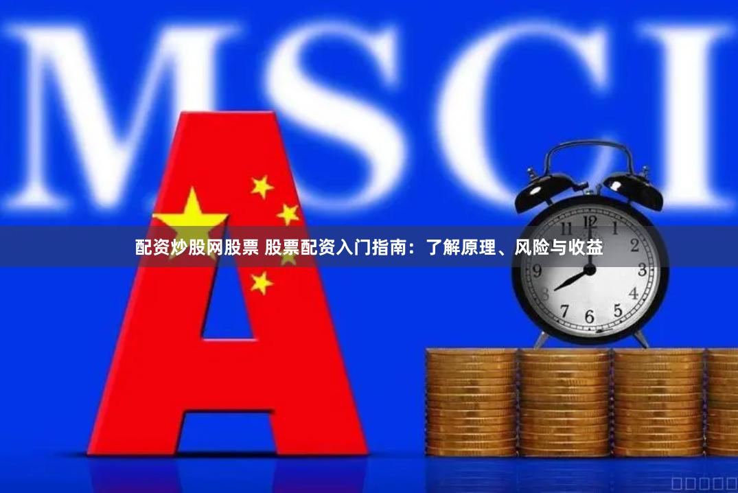 配资炒股网股票 股票配资入门指南：了解原理、风险与收益