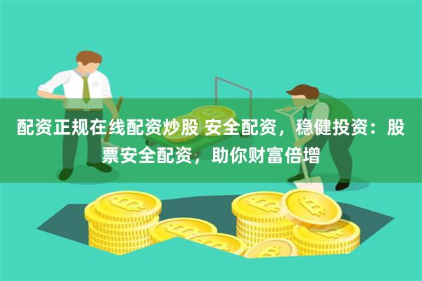 配资正规在线配资炒股 安全配资，稳健投资：股票安全配资，助你财富倍增