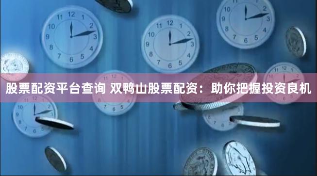 股票配资平台查询 双鸭山股票配资：助你把握投资良机