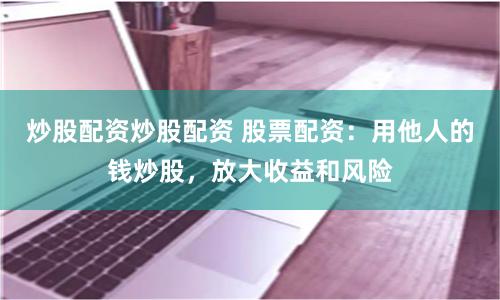 炒股配资炒股配资 股票配资：用他人的钱炒股，放大收益和风险