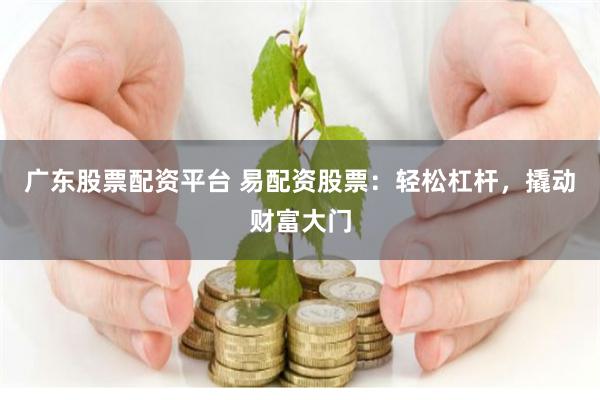 广东股票配资平台 易配资股票：轻松杠杆，撬动财富大门