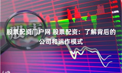 股票配资门户网 股票配资：了解背后的公司和运作模式