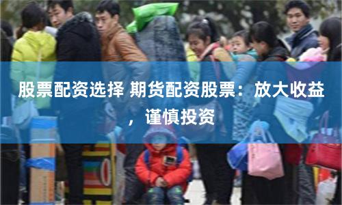 股票配资选择 期货配资股票：放大收益，谨慎投资