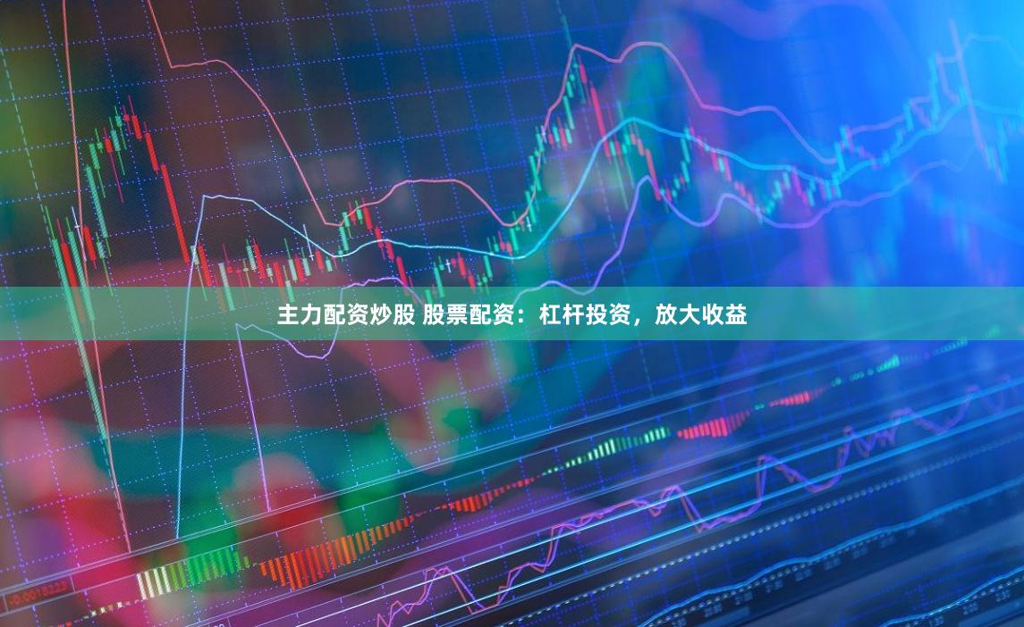 主力配资炒股 股票配资：杠杆投资，放大收益