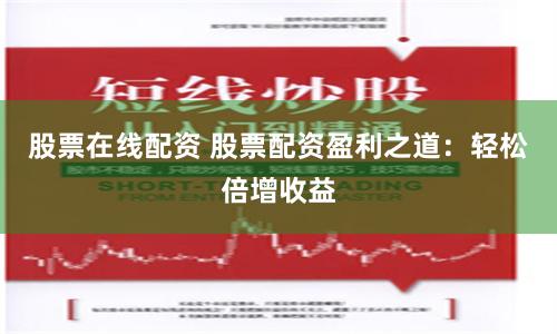 股票在线配资 股票配资盈利之道：轻松倍增收益
