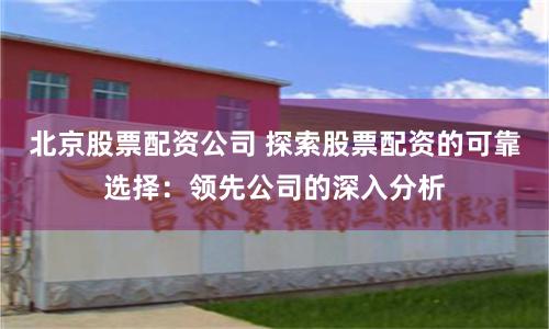 北京股票配资公司 探索股票配资的可靠选择：领先公司的深入分析