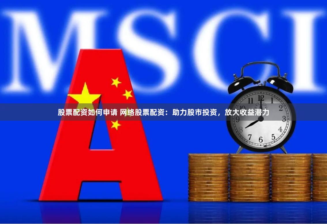 股票配资如何申请 网络股票配资：助力股市投资，放大收益潜力