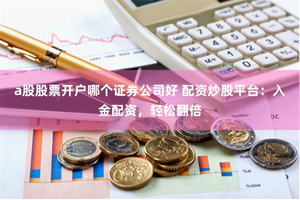 a股股票开户哪个证券公司好 配资炒股平台：入金配资，轻松翻倍