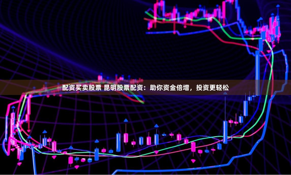 配资买卖股票 昆明股票配资：助你资金倍增，投资更轻松