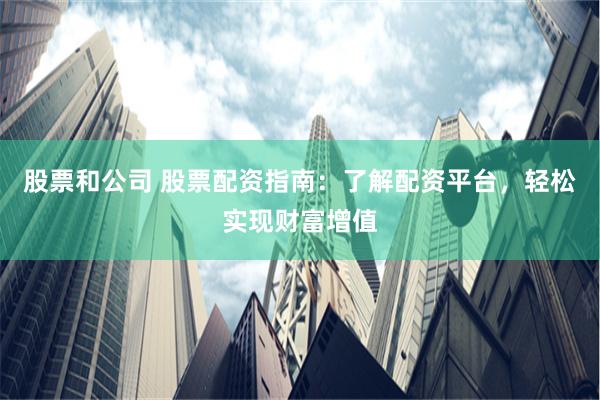 股票和公司 股票配资指南：了解配资平台，轻松实现财富增值